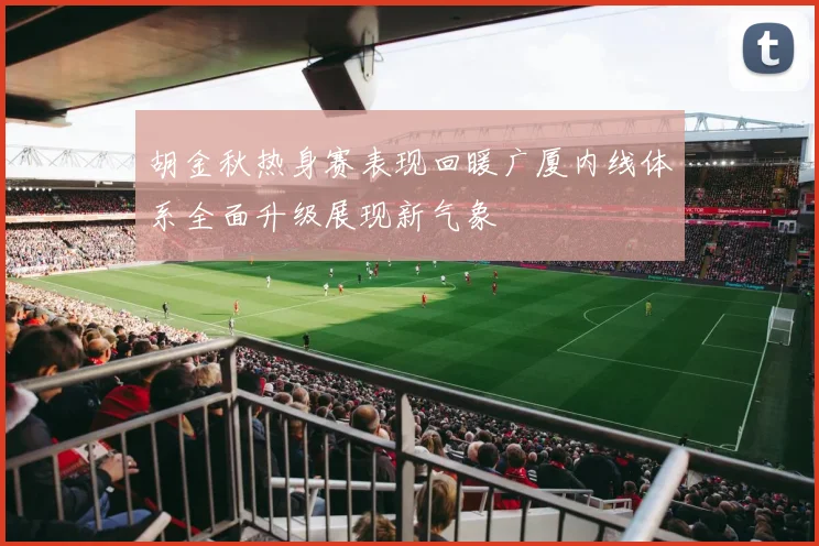 胡金秋热身赛表现回暖广厦内线体系全面升级展现新气象