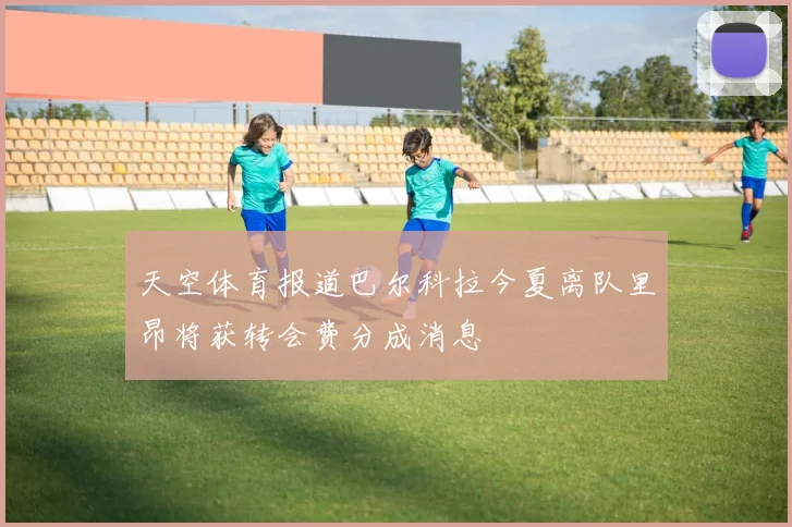 天空体育报道巴尔科拉今夏离队里昂将获转会费分成消息