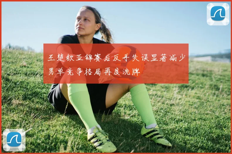 王楚钦亚锦赛后反手失误显著减少男单竞争格局再度洗牌