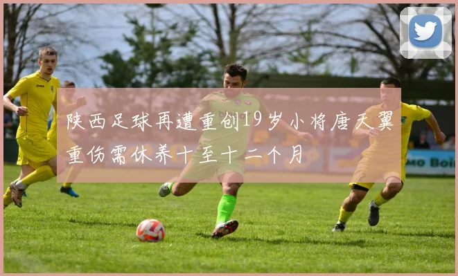 陕西足球再遭重创19岁小将唐天翼重伤需休养十至十二个月