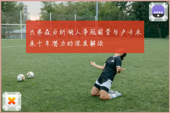 杰弗森分析湖人争冠前景与卢卡未来十年潜力的深度解读