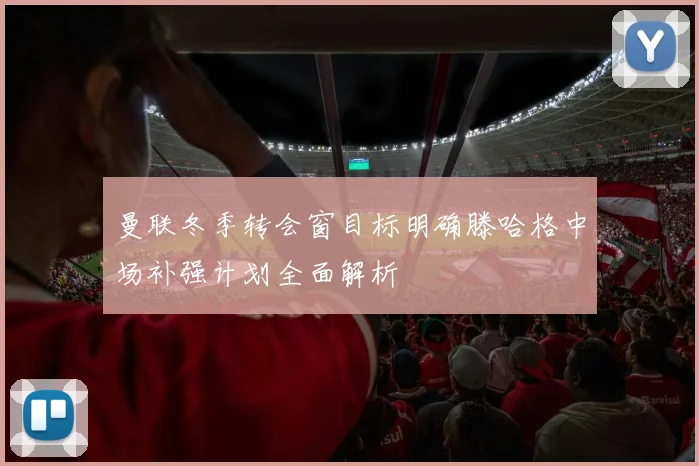 曼联冬季转会窗目标明确滕哈格中场补强计划全面解析