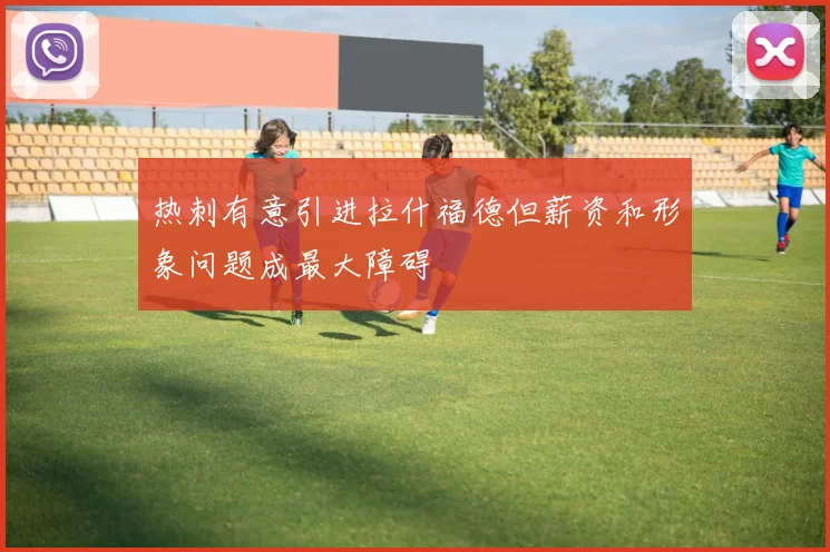 热刺有意引进拉什福德但薪资和形象问题成最大障碍