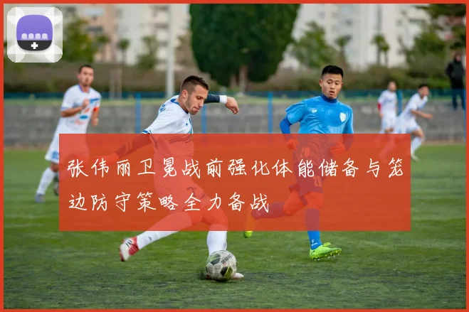 张伟丽卫冕战前强化体能储备与笼边防守策略全力备战