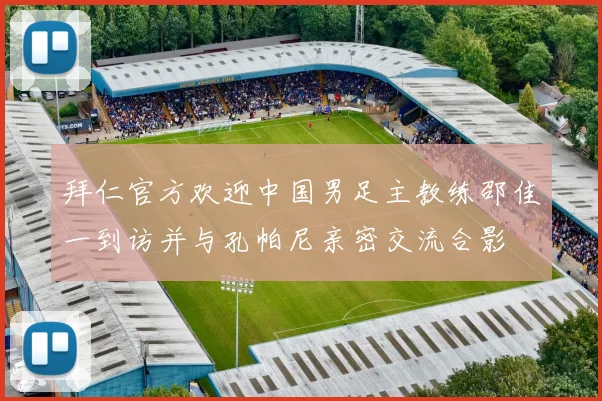 拜仁官方欢迎中国男足主教练邵佳一到访并与孔帕尼亲密交流合影