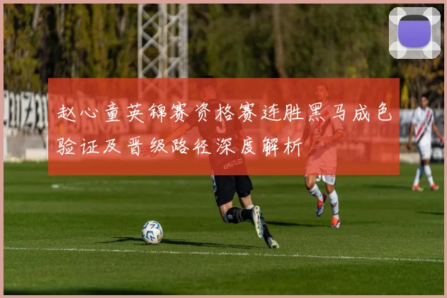 赵心童英锦赛资格赛连胜黑马成色验证及晋级路径深度解析