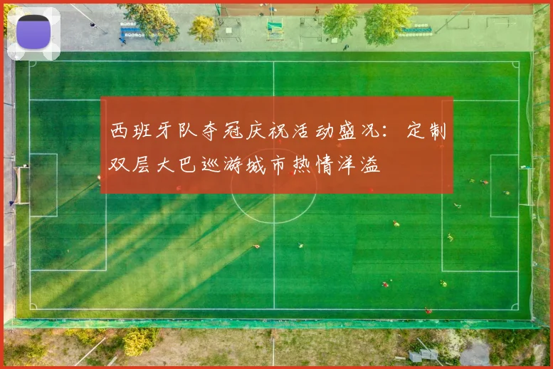 西班牙队夺冠庆祝活动盛况：定制双层大巴巡游城市热情洋溢