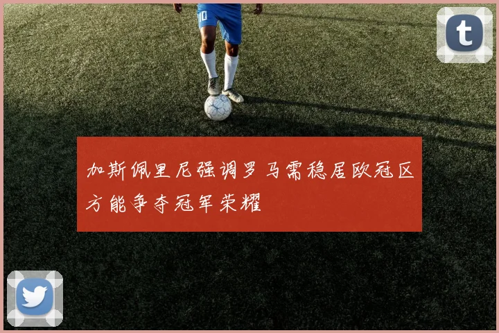 加斯佩里尼强调罗马需稳居欧冠区方能争夺冠军荣耀